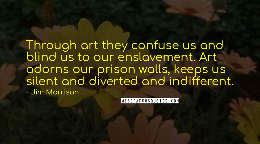 Jim Morrison Quotes: Through art they confuse us and blind us to our enslavement. Art adorns our prison walls, keeps us silent and diverted and indifferent.