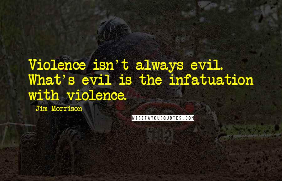 Jim Morrison Quotes: Violence isn't always evil. What's evil is the infatuation with violence.