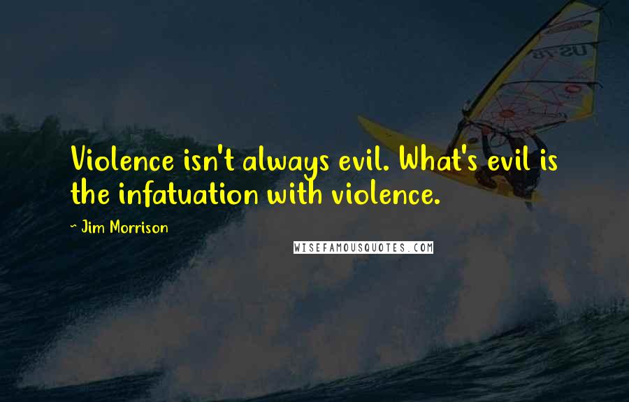 Jim Morrison Quotes: Violence isn't always evil. What's evil is the infatuation with violence.