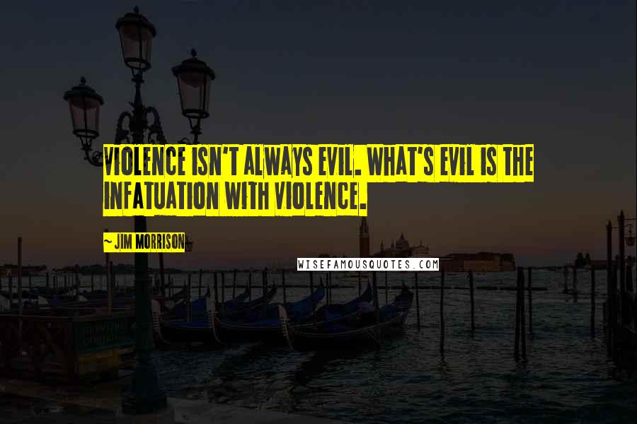 Jim Morrison Quotes: Violence isn't always evil. What's evil is the infatuation with violence.