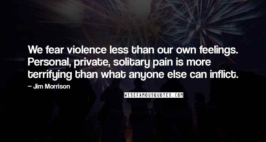 Jim Morrison Quotes: We fear violence less than our own feelings. Personal, private, solitary pain is more terrifying than what anyone else can inflict.