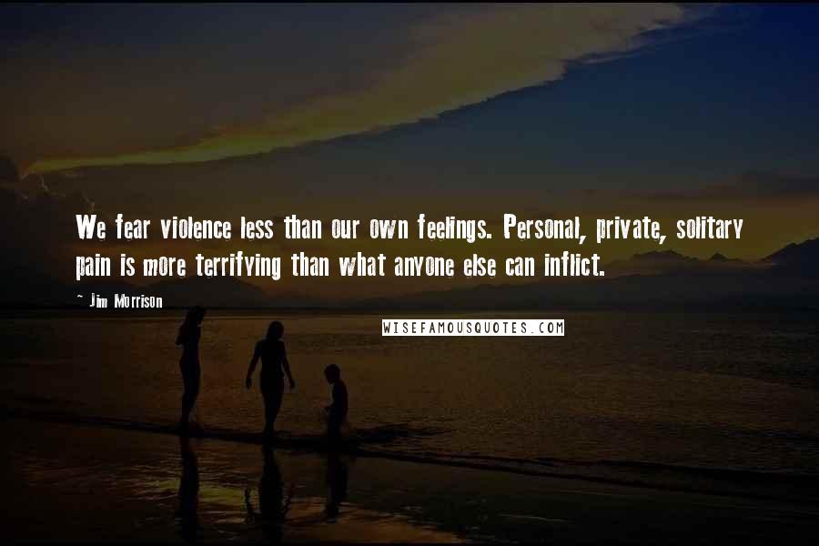 Jim Morrison Quotes: We fear violence less than our own feelings. Personal, private, solitary pain is more terrifying than what anyone else can inflict.