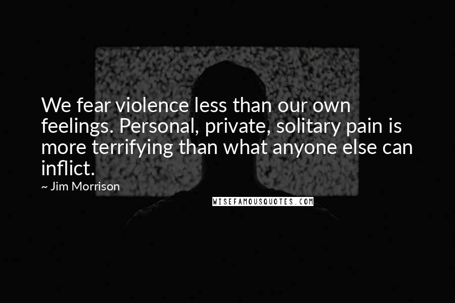 Jim Morrison Quotes: We fear violence less than our own feelings. Personal, private, solitary pain is more terrifying than what anyone else can inflict.