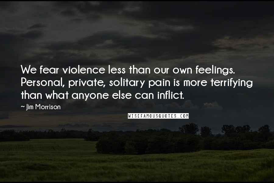 Jim Morrison Quotes: We fear violence less than our own feelings. Personal, private, solitary pain is more terrifying than what anyone else can inflict.