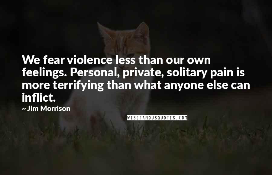 Jim Morrison Quotes: We fear violence less than our own feelings. Personal, private, solitary pain is more terrifying than what anyone else can inflict.