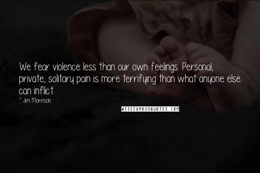 Jim Morrison Quotes: We fear violence less than our own feelings. Personal, private, solitary pain is more terrifying than what anyone else can inflict.