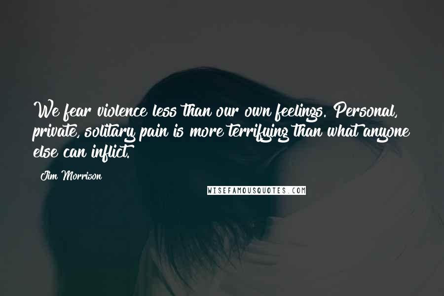 Jim Morrison Quotes: We fear violence less than our own feelings. Personal, private, solitary pain is more terrifying than what anyone else can inflict.