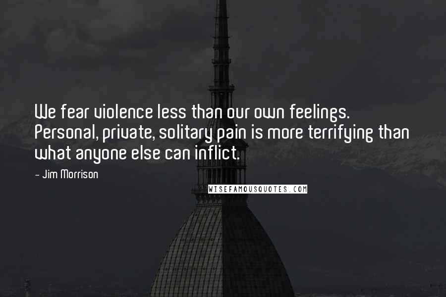 Jim Morrison Quotes: We fear violence less than our own feelings. Personal, private, solitary pain is more terrifying than what anyone else can inflict.