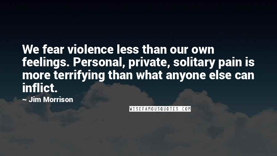 Jim Morrison Quotes: We fear violence less than our own feelings. Personal, private, solitary pain is more terrifying than what anyone else can inflict.