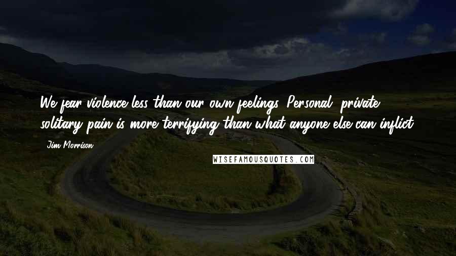 Jim Morrison Quotes: We fear violence less than our own feelings. Personal, private, solitary pain is more terrifying than what anyone else can inflict.