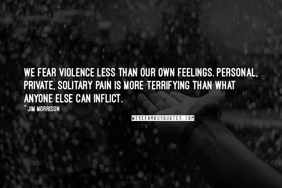 Jim Morrison Quotes: We fear violence less than our own feelings. Personal, private, solitary pain is more terrifying than what anyone else can inflict.