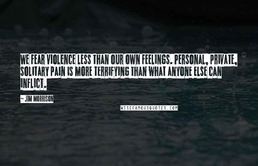 Jim Morrison Quotes: We fear violence less than our own feelings. Personal, private, solitary pain is more terrifying than what anyone else can inflict.