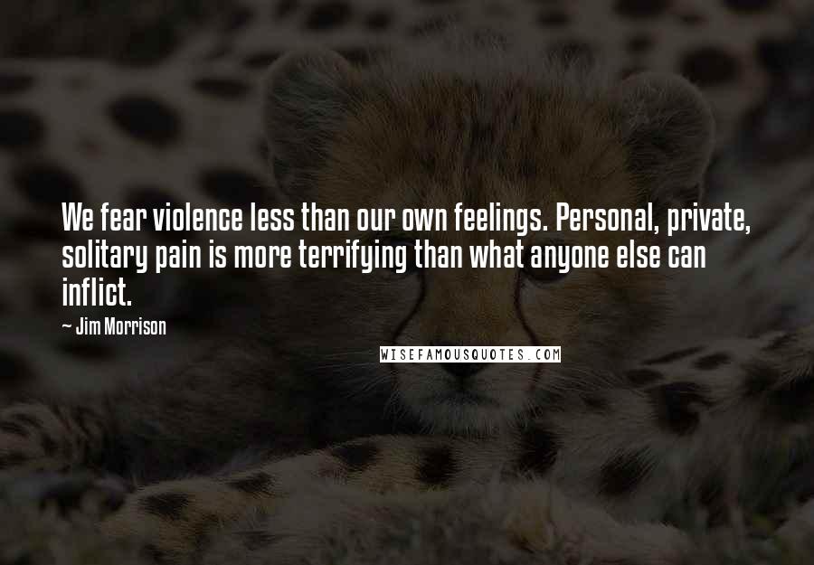 Jim Morrison Quotes: We fear violence less than our own feelings. Personal, private, solitary pain is more terrifying than what anyone else can inflict.