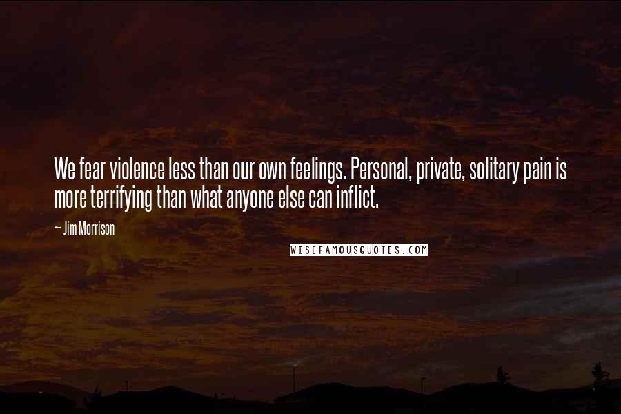 Jim Morrison Quotes: We fear violence less than our own feelings. Personal, private, solitary pain is more terrifying than what anyone else can inflict.