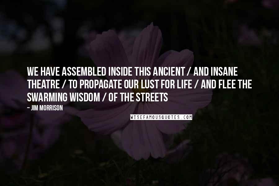 Jim Morrison Quotes: We have assembled inside this ancient / and insane theatre / To propagate our lust for life / and flee the swarming wisdom / of the streets