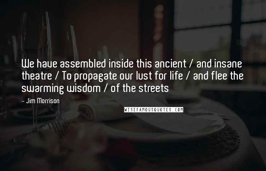 Jim Morrison Quotes: We have assembled inside this ancient / and insane theatre / To propagate our lust for life / and flee the swarming wisdom / of the streets