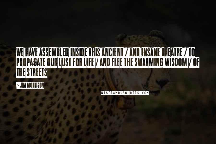 Jim Morrison Quotes: We have assembled inside this ancient / and insane theatre / To propagate our lust for life / and flee the swarming wisdom / of the streets