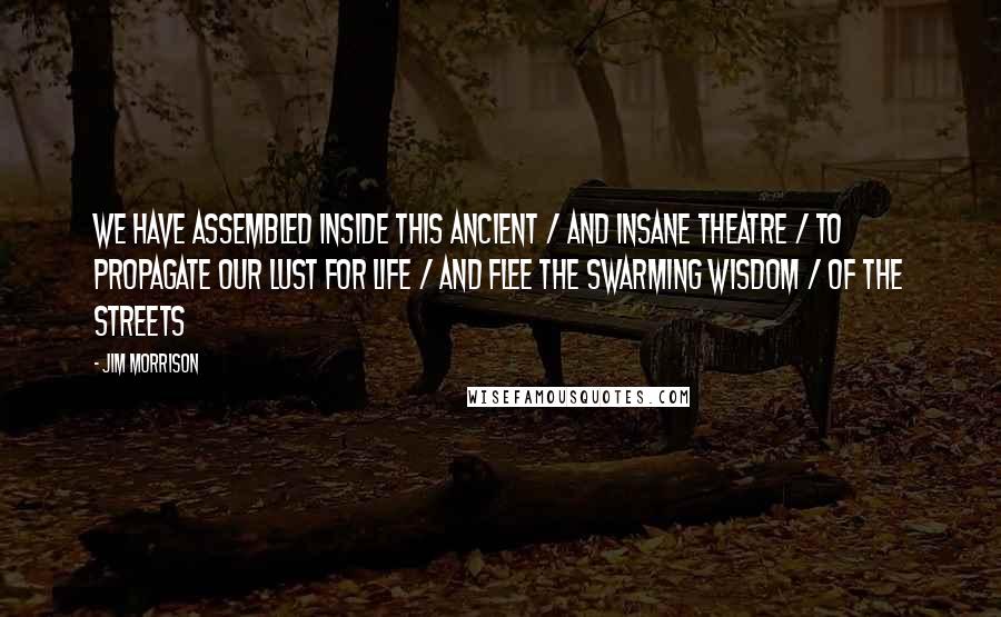 Jim Morrison Quotes: We have assembled inside this ancient / and insane theatre / To propagate our lust for life / and flee the swarming wisdom / of the streets