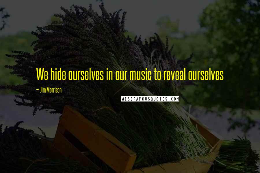 Jim Morrison Quotes: We hide ourselves in our music to reveal ourselves