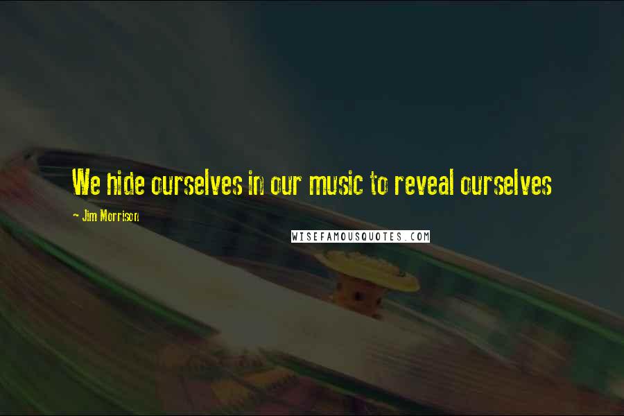 Jim Morrison Quotes: We hide ourselves in our music to reveal ourselves