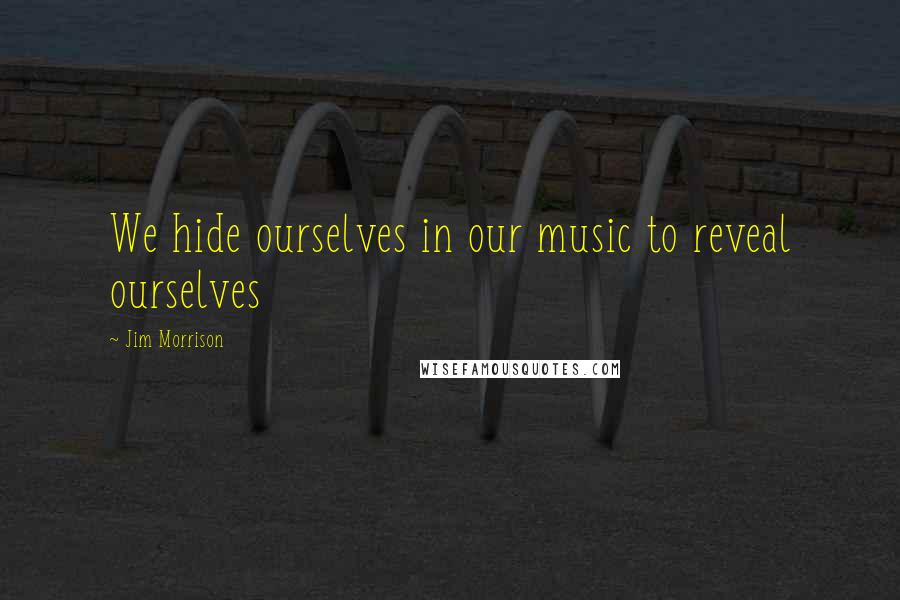 Jim Morrison Quotes: We hide ourselves in our music to reveal ourselves