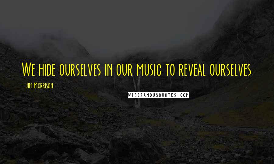 Jim Morrison Quotes: We hide ourselves in our music to reveal ourselves