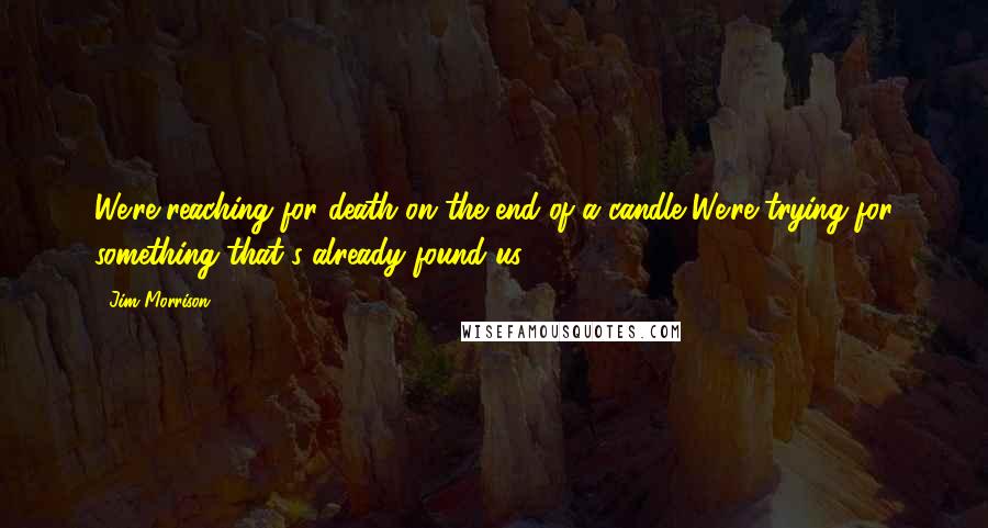 Jim Morrison Quotes: We're reaching for death on the end of a candle We're trying for something that's already found us