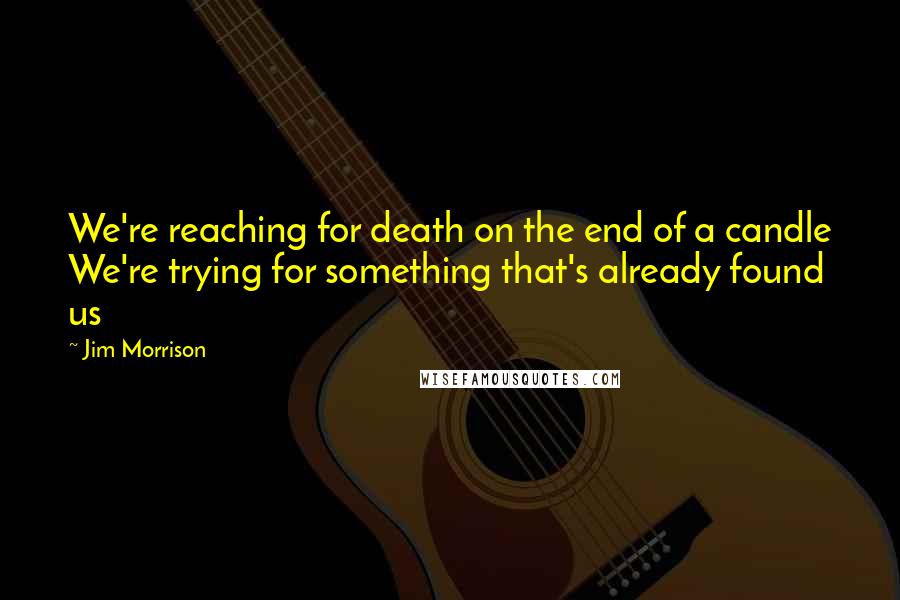 Jim Morrison Quotes: We're reaching for death on the end of a candle We're trying for something that's already found us