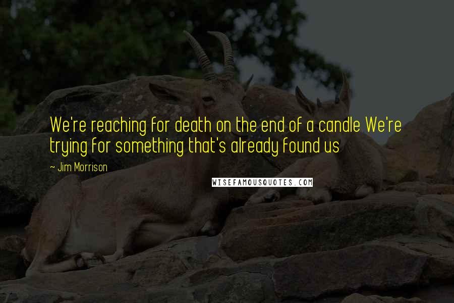 Jim Morrison Quotes: We're reaching for death on the end of a candle We're trying for something that's already found us