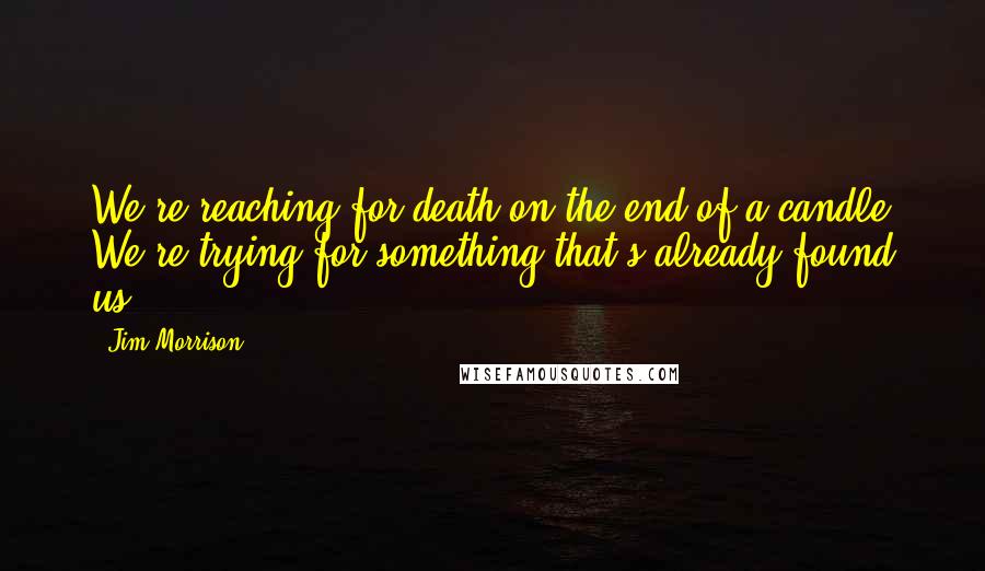 Jim Morrison Quotes: We're reaching for death on the end of a candle We're trying for something that's already found us