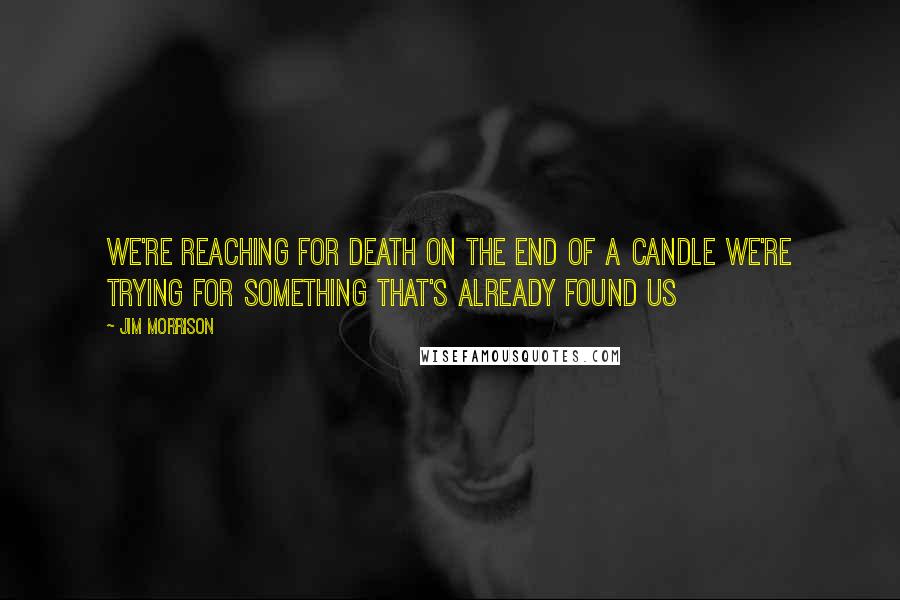 Jim Morrison Quotes: We're reaching for death on the end of a candle We're trying for something that's already found us