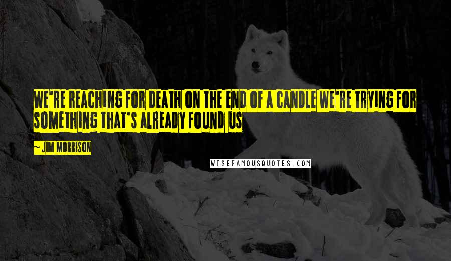 Jim Morrison Quotes: We're reaching for death on the end of a candle We're trying for something that's already found us