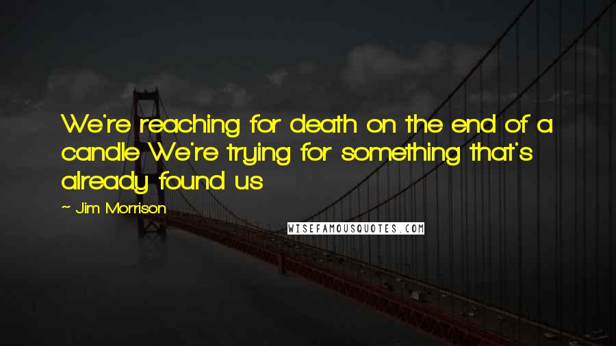 Jim Morrison Quotes: We're reaching for death on the end of a candle We're trying for something that's already found us