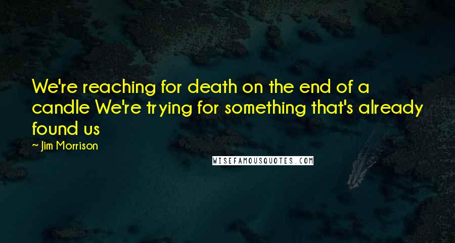 Jim Morrison Quotes: We're reaching for death on the end of a candle We're trying for something that's already found us