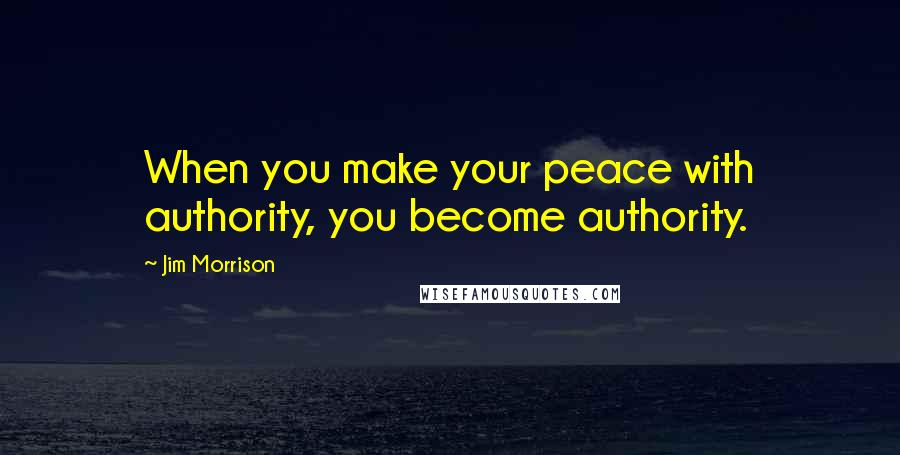 Jim Morrison Quotes: When you make your peace with authority, you become authority.