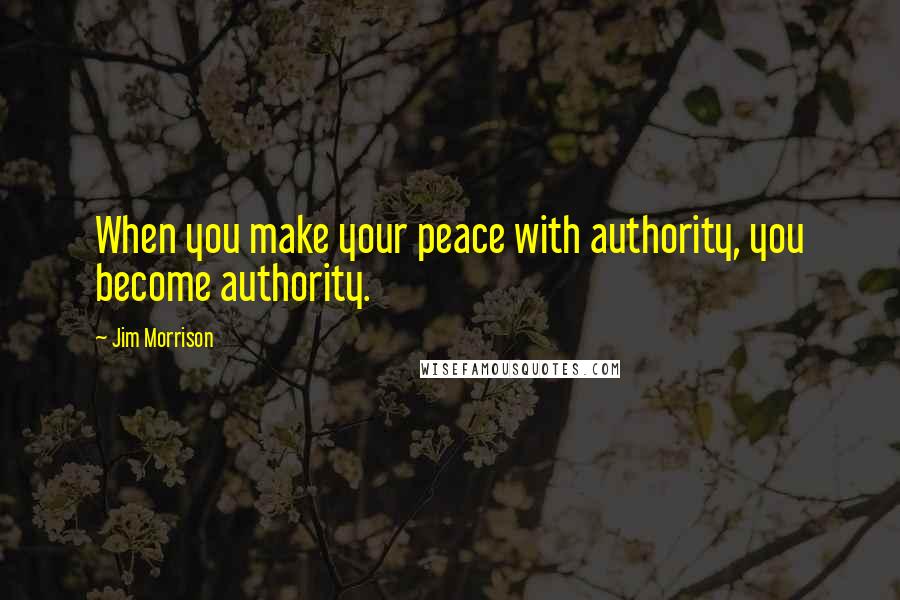 Jim Morrison Quotes: When you make your peace with authority, you become authority.