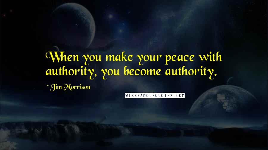 Jim Morrison Quotes: When you make your peace with authority, you become authority.