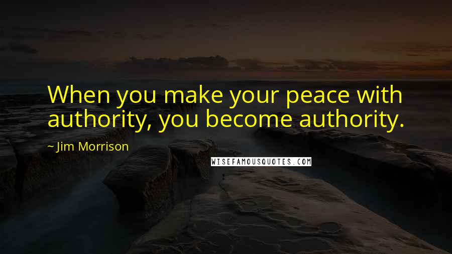 Jim Morrison Quotes: When you make your peace with authority, you become authority.