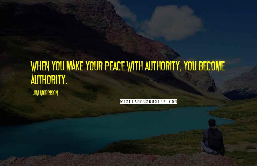 Jim Morrison Quotes: When you make your peace with authority, you become authority.