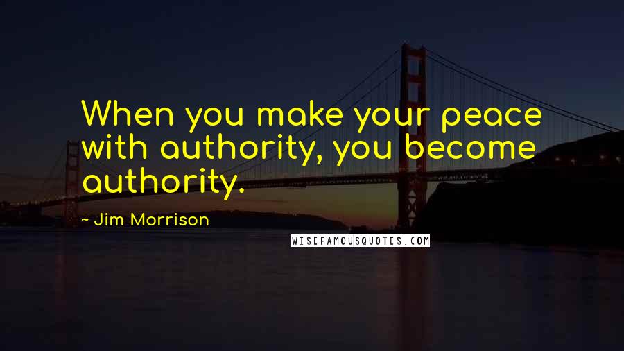 Jim Morrison Quotes: When you make your peace with authority, you become authority.