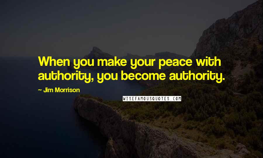 Jim Morrison Quotes: When you make your peace with authority, you become authority.