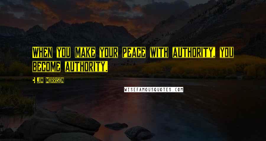 Jim Morrison Quotes: When you make your peace with authority, you become authority.
