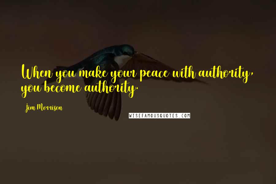 Jim Morrison Quotes: When you make your peace with authority, you become authority.