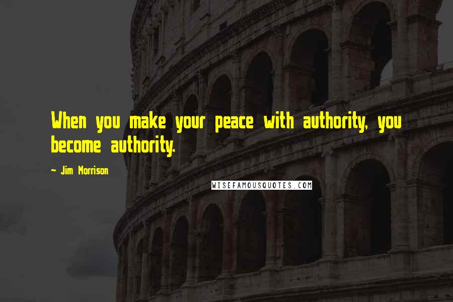 Jim Morrison Quotes: When you make your peace with authority, you become authority.