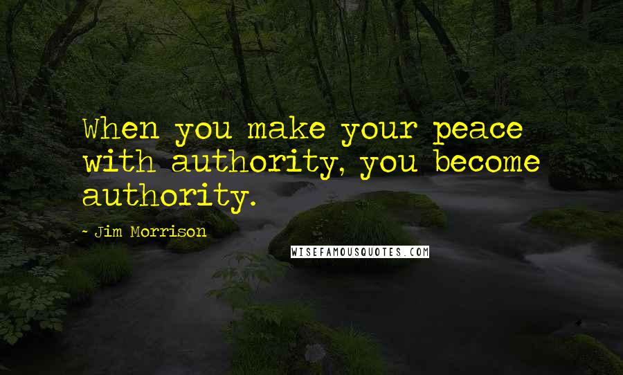 Jim Morrison Quotes: When you make your peace with authority, you become authority.