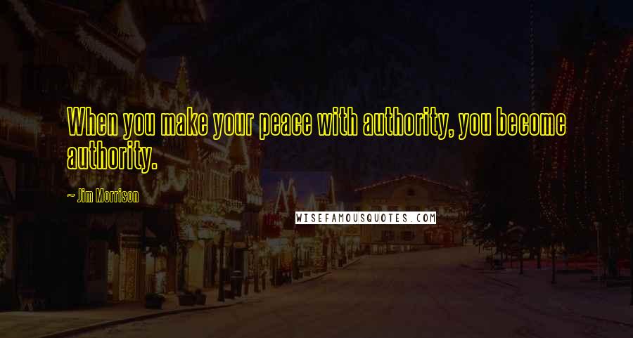 Jim Morrison Quotes: When you make your peace with authority, you become authority.