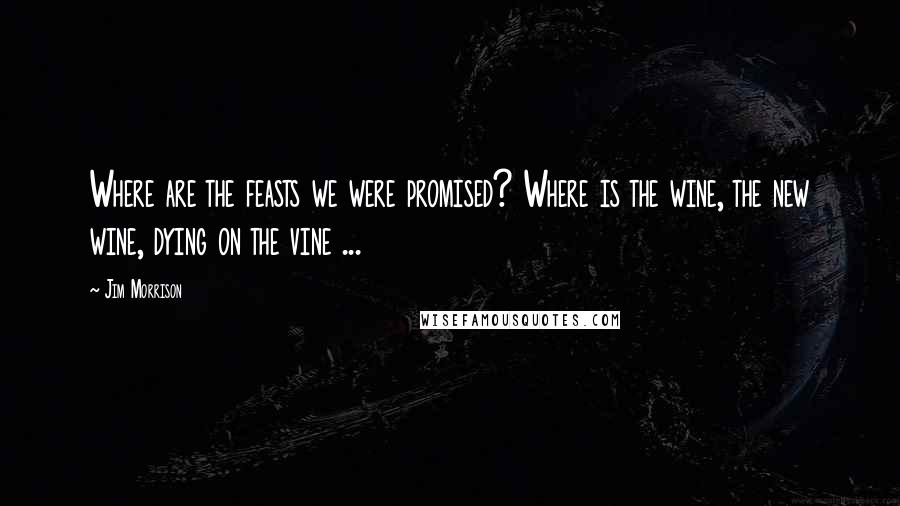 Jim Morrison Quotes: Where are the feasts we were promised? Where is the wine, the new wine, dying on the vine ...