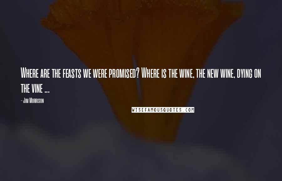 Jim Morrison Quotes: Where are the feasts we were promised? Where is the wine, the new wine, dying on the vine ...
