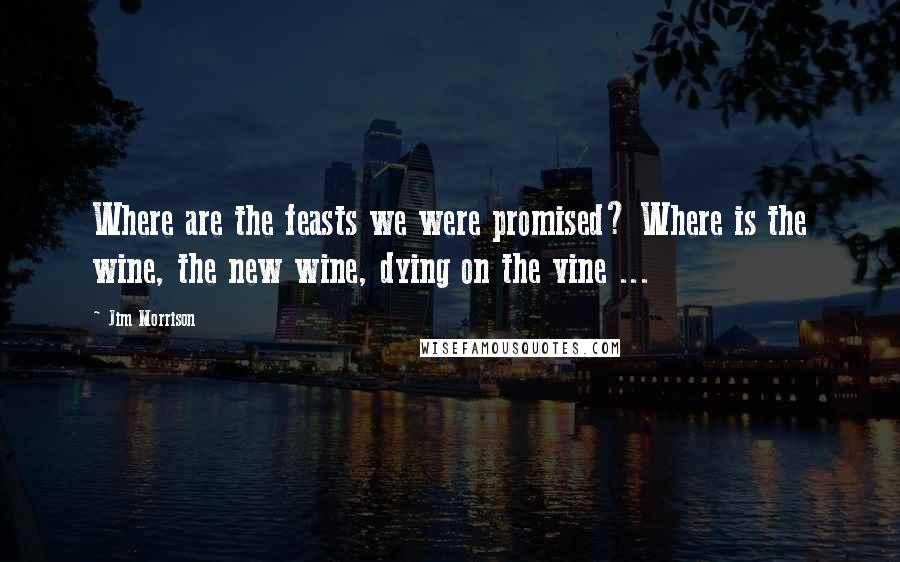 Jim Morrison Quotes: Where are the feasts we were promised? Where is the wine, the new wine, dying on the vine ...