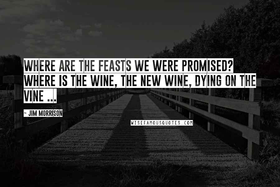 Jim Morrison Quotes: Where are the feasts we were promised? Where is the wine, the new wine, dying on the vine ...